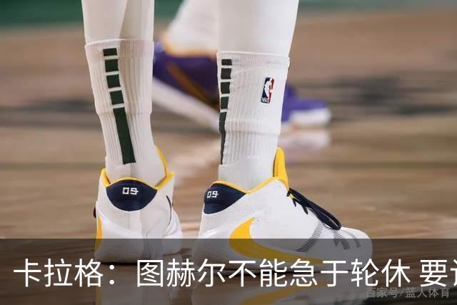 卡拉格：图赫尔不能急于轮休 要让伤员休息好 格伊应担当首发