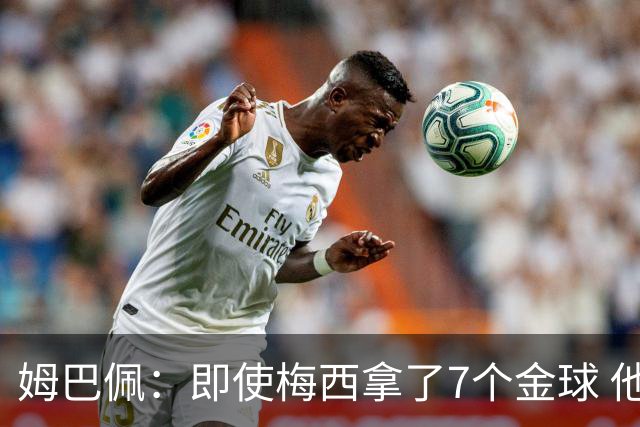 姆巴佩：即使梅西拿了7个金球 他也必须适应巴黎