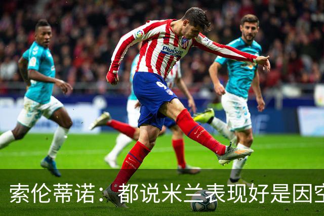 索伦蒂诺：都说米兰表现好是因空场 现在仍很强势