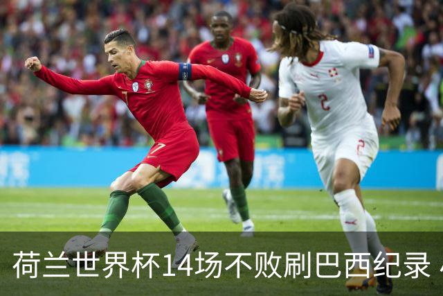 荷兰世界杯14场不败刷巴西纪录 小组赛35战2负从未出局