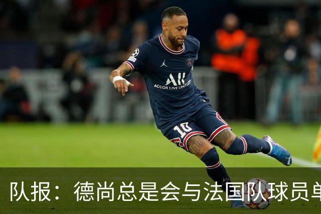 队报：德尚总是会与法国队球员单独谈话，向球员解释自己的决定